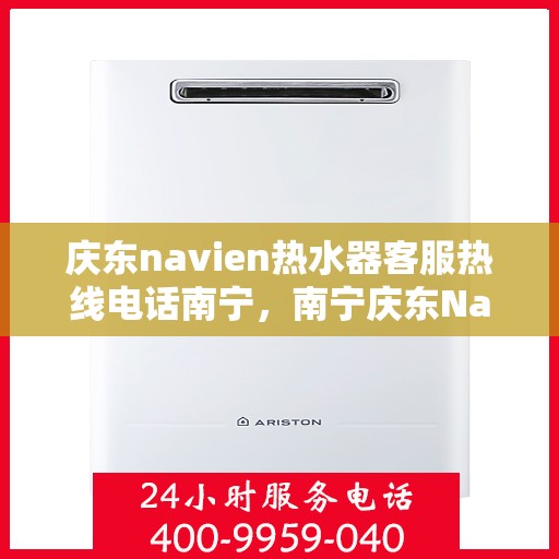 庆东navien热水器客服热线电话南宁，南宁庆东Navien热水器售后服务热线电话全面解析