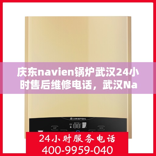 庆东navien锅炉武汉24小时售后维修电话，武汉Navien锅炉全天候售后维修热线，专业解决您的热力问题
