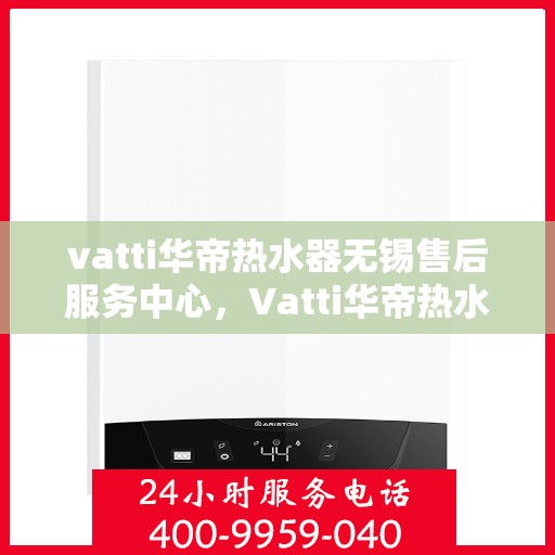 vatti华帝热水器无锡售后服务中心，Vatti华帝热水器无锡售后服务中心，专业维修，贴心服务