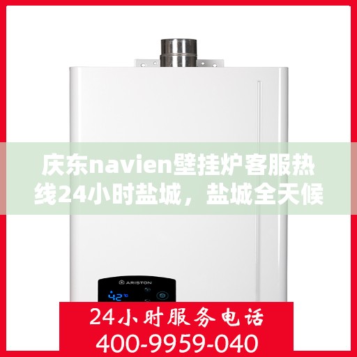 庆东navien壁挂炉客服热线24小时盐城，盐城全天候服务热线，Navien壁挂炉客服热线，庆东品牌温暖保障