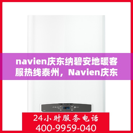 navien庆东纳碧安地暖客服热线泰州，Navien庆东纳碧安地暖泰州客服热线指南
