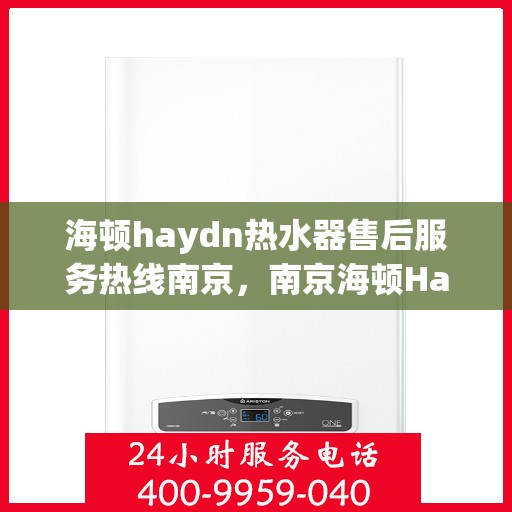 海顿haydn热水器售后服务热线南京，南京海顿Haydn热水器售后服务热线全解析