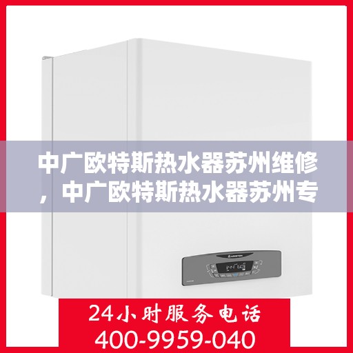 中广欧特斯热水器苏州维修，中广欧特斯热水器苏州专业维修服务
