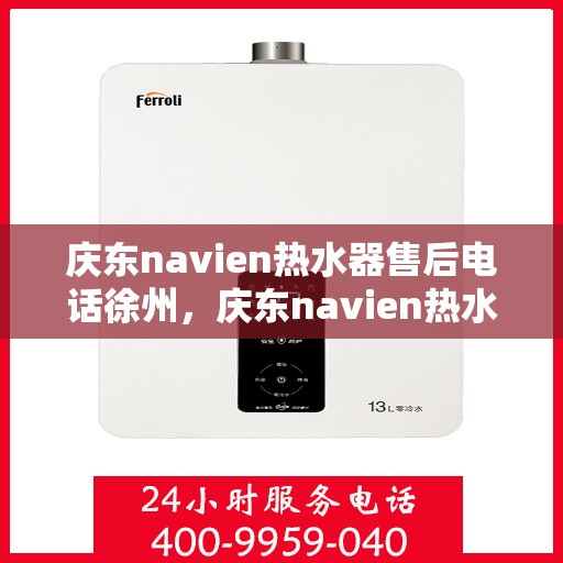 庆东navien热水器售后电话徐州，庆东navien热水器徐州售后服务中心联系电话及服务一览