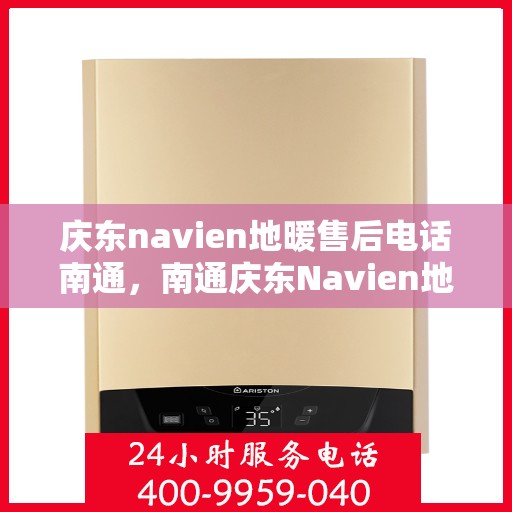 庆东navien地暖售后电话南通，南通庆东Navien地暖售后服务热线及电话支持详解