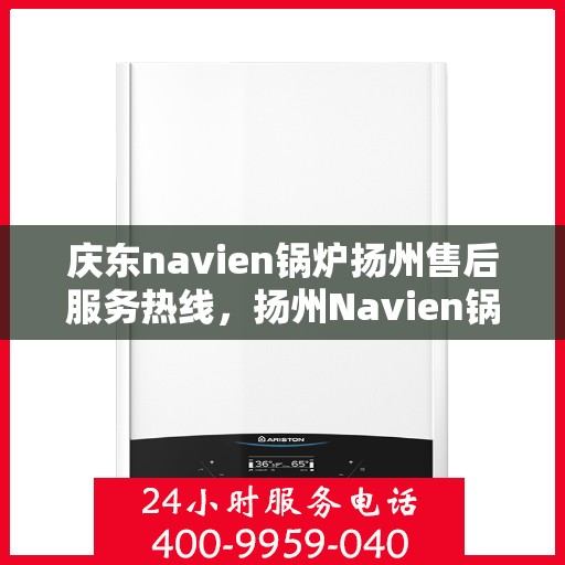 庆东navien锅炉扬州售后服务热线，扬州Navien锅炉售后服务热线，庆东锅炉专业维修支持