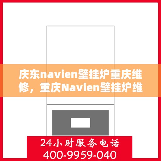 庆东navien壁挂炉重庆维修，重庆Navien壁挂炉维修专家解析庆东Navien壁挂炉维修秘籍