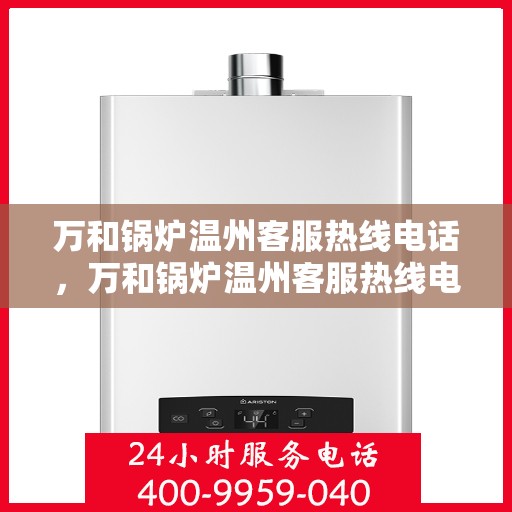 万和锅炉温州客服热线电话，万和锅炉温州客服热线电话公布，专业服务就在您身边！
