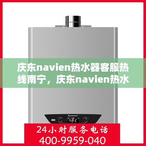 庆东navien热水器客服热线南宁，庆东navien热水器南宁客服热线全面服务，专业解答您的每一个疑问