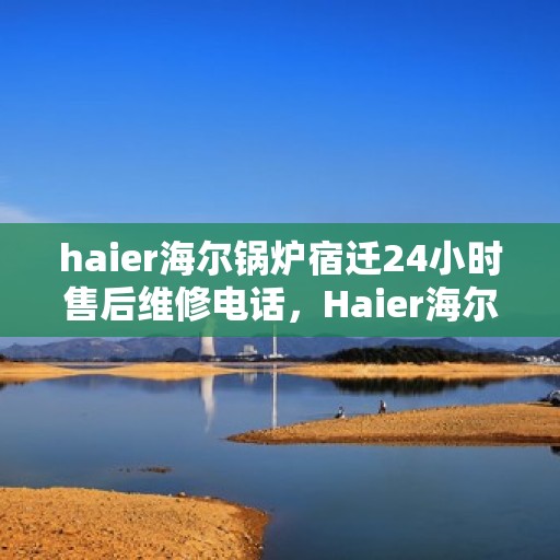 haier海尔锅炉宿迁24小时售后维修电话，Haier海尔锅炉宿迁全天候售后维修服务热线