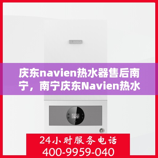 庆东navien热水器售后南宁，南宁庆东Navien热水器专业售后服务支持