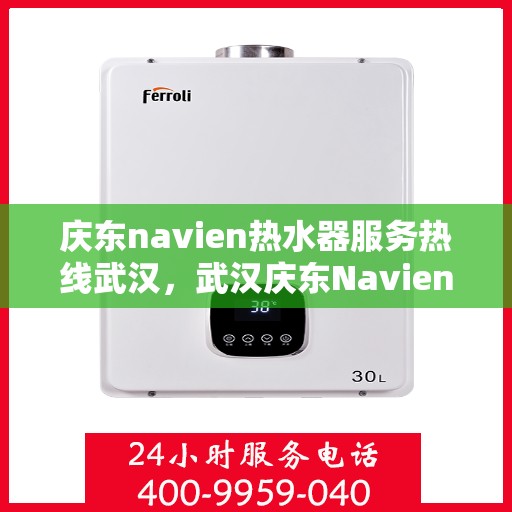 庆东navien热水器服务热线武汉，武汉庆东Navien热水器服务热线全面支持，专业解决您的热水问题
