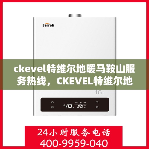 ckevel特维尔地暖马鞍山服务热线，CKEVEL特维尔地暖马鞍山服务热线，专业品质，温暖您的生活