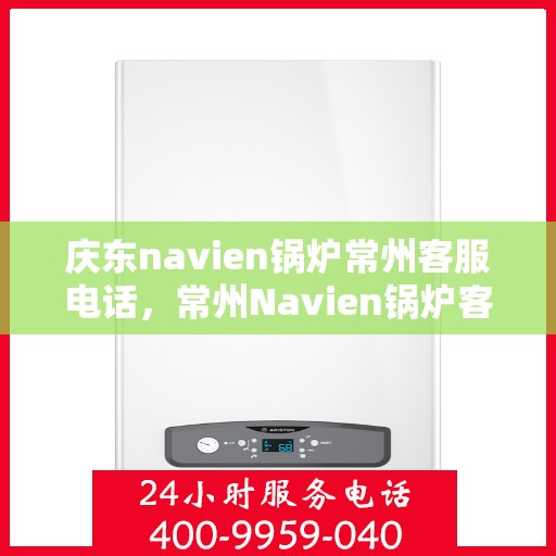 庆东navien锅炉常州客服电话，常州Navien锅炉客服热线，专业解答，贴心服务，庆东锅炉品质之选