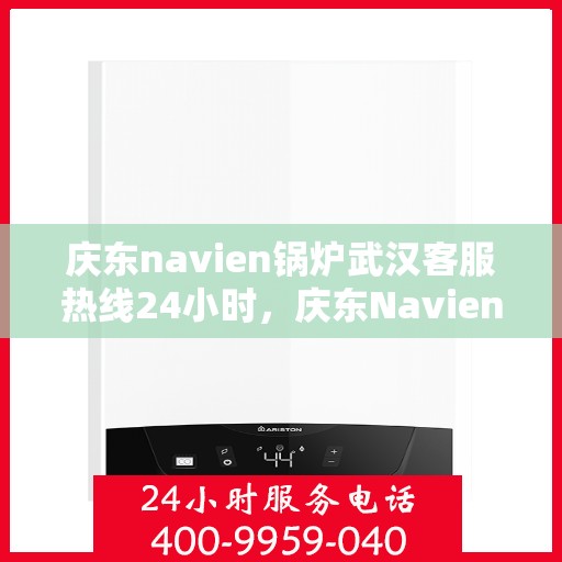 庆东navien锅炉武汉客服热线24小时，庆东Navien锅炉武汉全天候客服热线，贴心服务不打烊