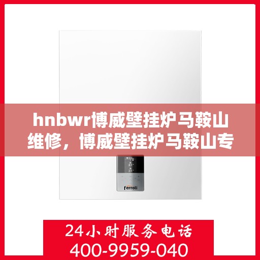 hnbwr博威壁挂炉马鞍山维修，博威壁挂炉马鞍山专业维修服务