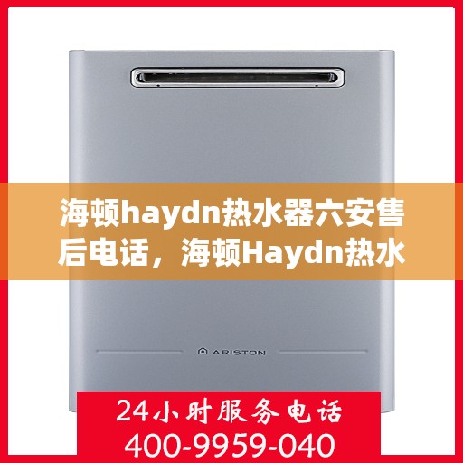 海顿haydn热水器六安售后电话，海顿Haydn热水器六安售后服务中心联系电话
