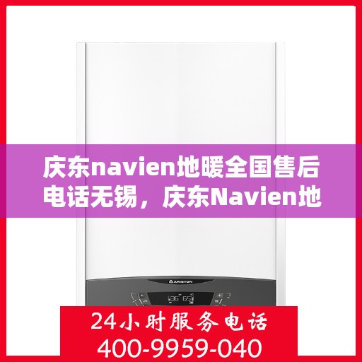 庆东navien地暖全国售后电话无锡，庆东Navien地暖全国售后电话无锡服务热线全解析