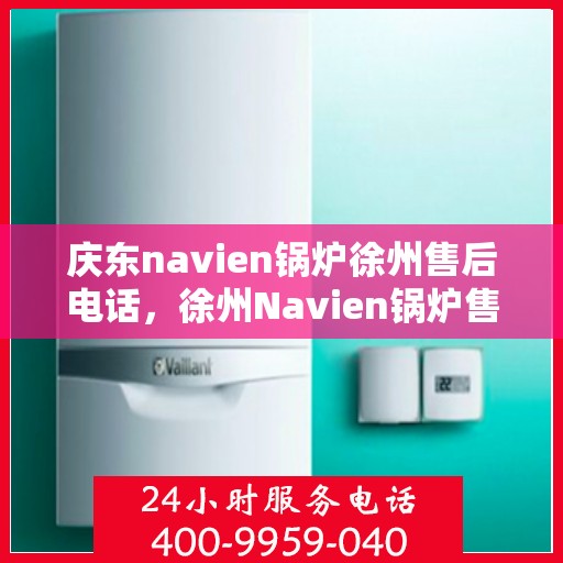 庆东navien锅炉徐州售后电话，徐州Navien锅炉售后专线，专业团队为您解答庆东锅炉维修与咨询问题