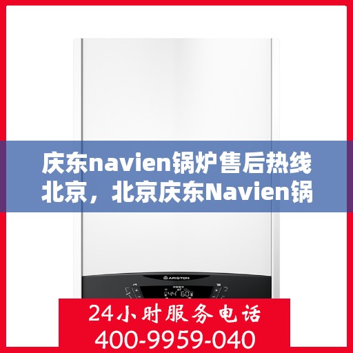 庆东navien锅炉售后热线北京，北京庆东Navien锅炉售后热线及维修服务指南