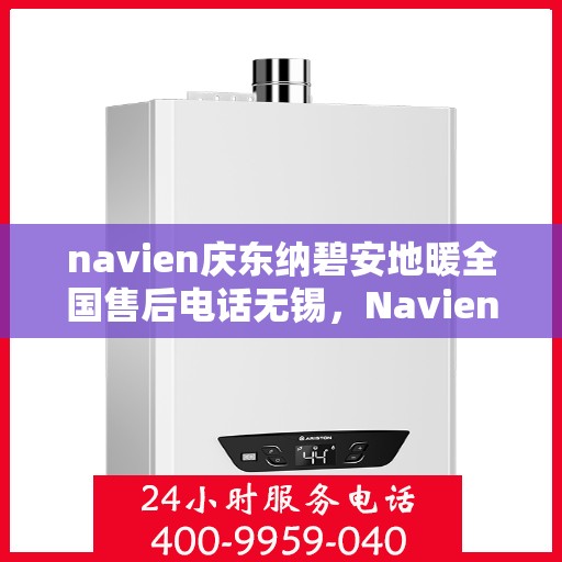 navien庆东纳碧安地暖全国售后电话无锡，Navien庆东纳碧安地暖全国售后电话无锡服务热线及售后支持全解析