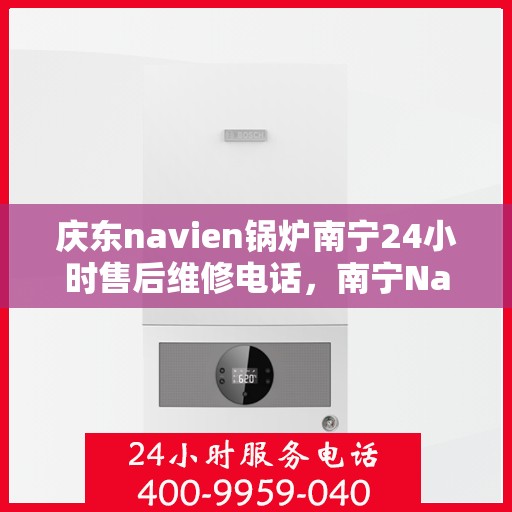 庆东navien锅炉南宁24小时售后维修电话，南宁Navien锅炉全天候售后维修热线，专业解决庆东锅炉问题