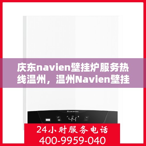 庆东navien壁挂炉服务热线温州，温州Navien壁挂炉专业服务热线，庆东官方售后支持