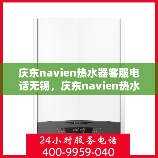 庆东navien热水器客服电话无锡，庆东navien热水器无锡客服热线及售后服务指南