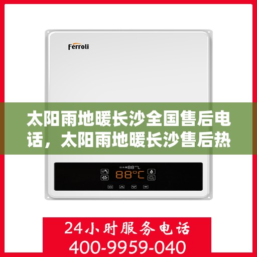 太阳雨地暖长沙全国售后电话，太阳雨地暖长沙售后热线，一站式全国服务电话，解决您的地暖问题