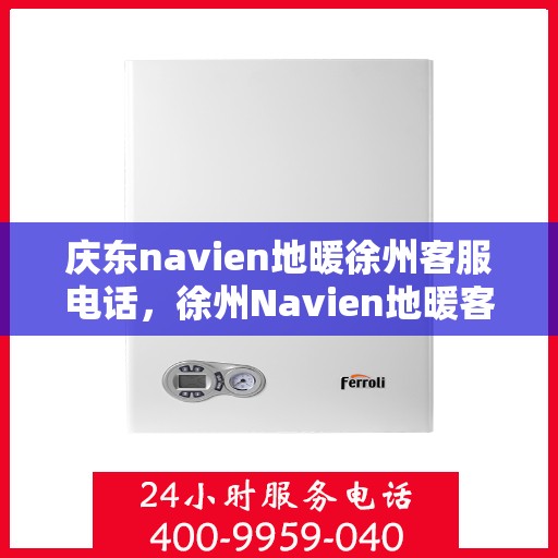 庆东navien地暖徐州客服电话，徐州Navien地暖客服热线，专业支持与解决方案一站式服务