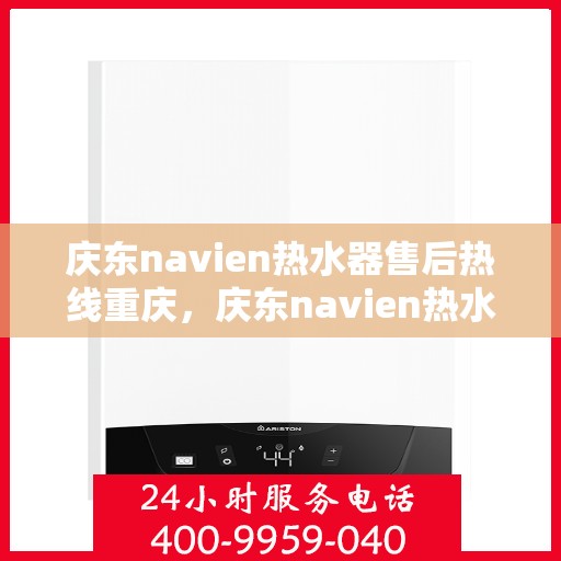 庆东navien热水器售后热线重庆，庆东navien热水器重庆售后服务中心热线及服务一览