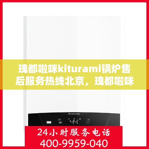 瑰都啦咪kiturami锅炉售后服务热线北京，瑰都啦咪kiturami锅炉北京售后服务热线全面支持，专业团队为您排忧解难
