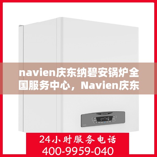 navien庆东纳碧安锅炉全国服务中心，Navien庆东纳碧安锅炉全国服务中心，专业维修与贴心服务一体化平台