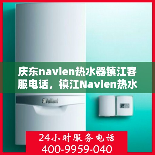 庆东navien热水器镇江客服电话，镇江Navien热水器客服热线，专业售后与技术支持一键解决您的疑问