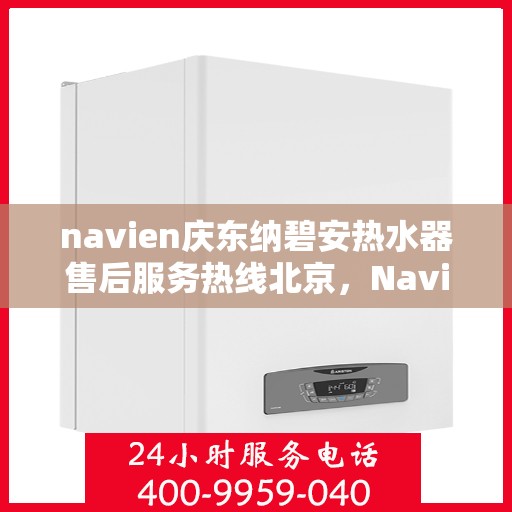 navien庆东纳碧安热水器售后服务热线北京，Navien庆东纳碧安热水器北京售后服务热线及支持团队