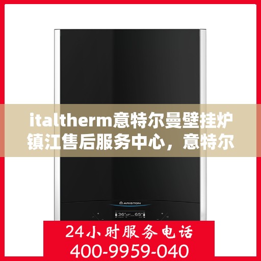 italtherm意特尔曼壁挂炉镇江售后服务中心，意特尔曼壁挂炉镇江售后服务中心，专业维修与优质服务