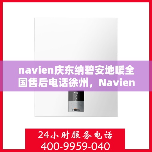 navien庆东纳碧安地暖全国售后电话徐州，Navien庆东纳碧安地暖徐州售后热线及维修服务指南