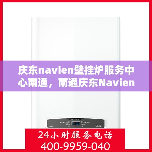 庆东navien壁挂炉服务中心南通，南通庆东Navien壁挂炉专业服务中心，高效维修与优质服务的暖心之地