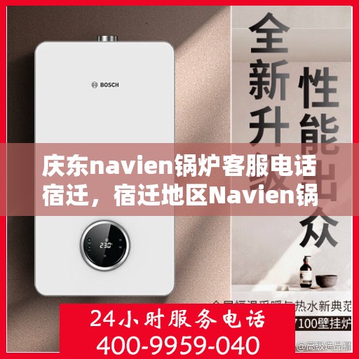 庆东navien锅炉客服电话宿迁，宿迁地区Navien锅炉售后服务热线及咨询指南