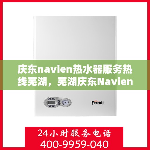庆东navien热水器服务热线芜湖，芜湖庆东Navien热水器服务热线详解
