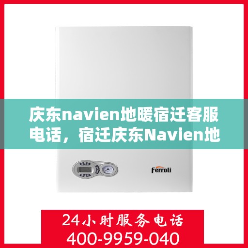 庆东navien地暖宿迁客服电话，宿迁庆东Navien地暖客服热线，专业解答与售后无忧
