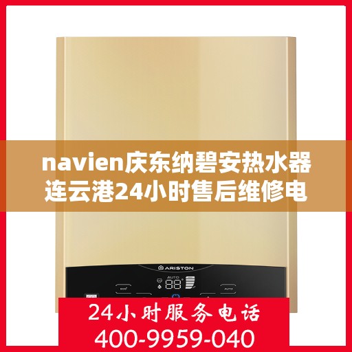 navien庆东纳碧安热水器连云港24小时售后维修电话，Navien庆东纳碧安热水器连云港全天候售后维修服务热线