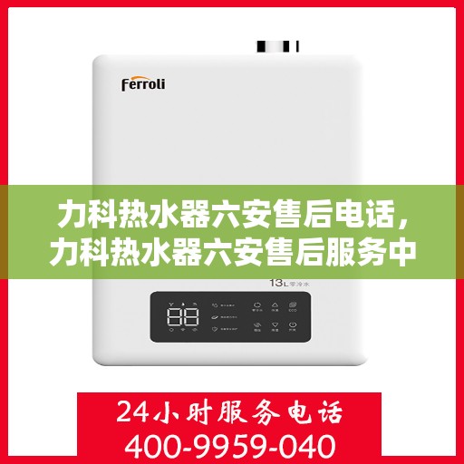 力科热水器六安售后电话，力科热水器六安售后服务中心联系电话
