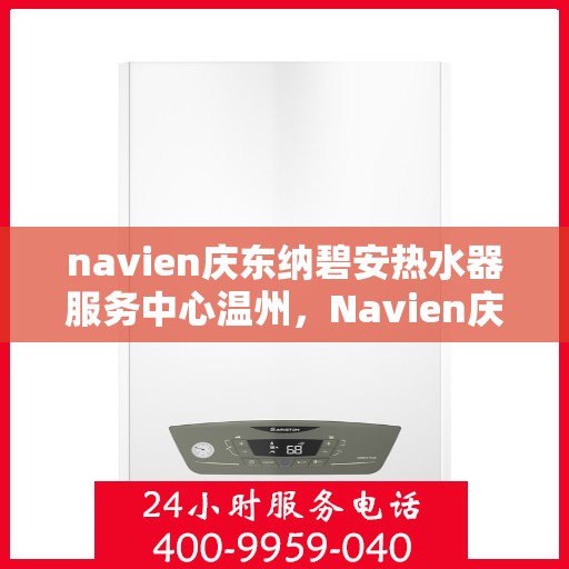 navien庆东纳碧安热水器服务中心温州，Navien庆东纳碧安热水器温州服务中心，专业维修与保养一站式解决方案