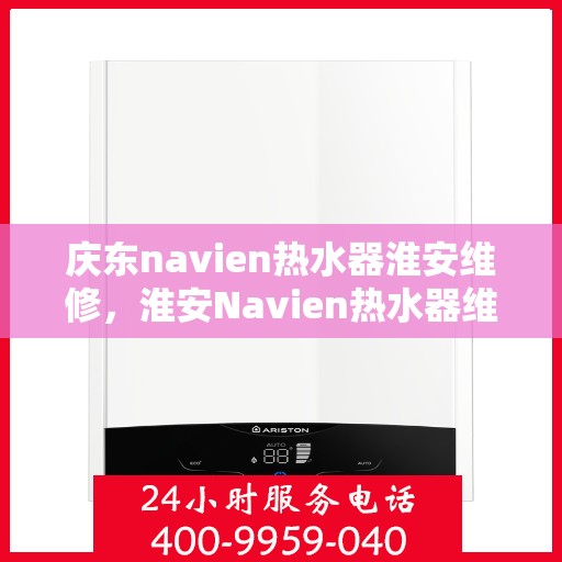 庆东navien热水器淮安维修，淮安Navien热水器维修专家解析，庆东热水器常见问题与解决方案