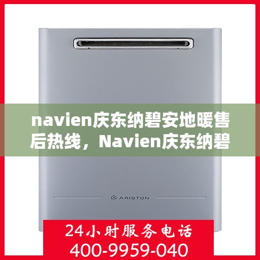 navien庆东纳碧安地暖售后热线，Navien庆东纳碧安地暖售后服务热线及支持指南