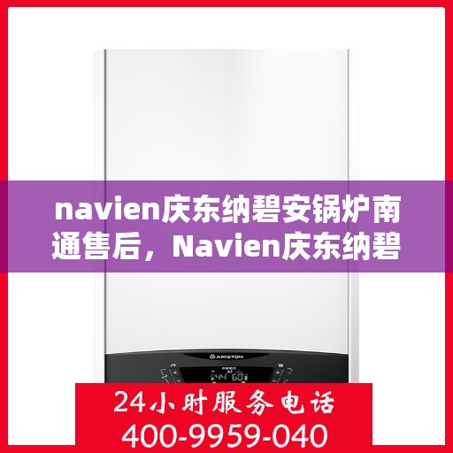 navien庆东纳碧安锅炉南通售后，Navien庆东纳碧安锅炉南通售后服务解析