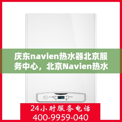 庆东navien热水器北京服务中心，北京Navien热水器服务中心，专业庆东热水器维护与修理