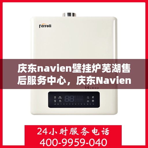 庆东navien壁挂炉芜湖售后服务中心，庆东Navien壁挂炉芜湖售后服务中心，专业维修与贴心服务