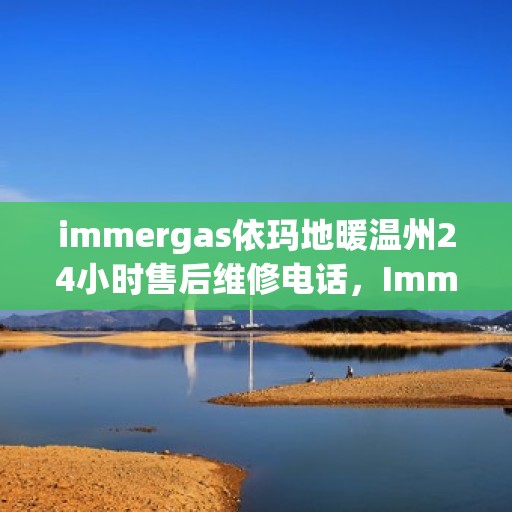 immergas依玛地暖温州24小时售后维修电话，Immergas依玛地暖温州全天候售后维修热线